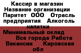 Кассир в магазин › Название организации ­ Паритет, ООО › Отрасль предприятия ­ Алкоголь, напитки › Минимальный оклад ­ 20 000 - Все города Работа » Вакансии   . Кировская обл.